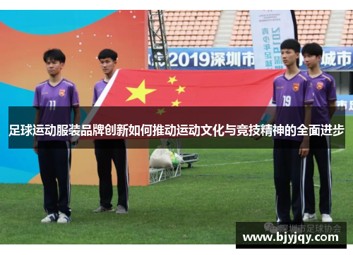 足球运动服装品牌创新如何推动运动文化与竞技精神的全面进步